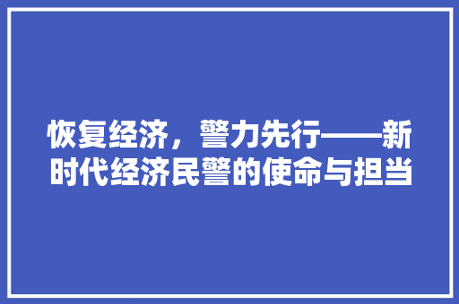 恢复经济,警力先行——新时代经济民警的使命与担当 恢复经济,警力先行——新时代经济民警的使命与担当