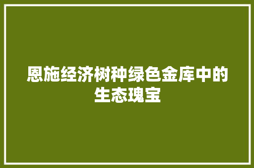 恩施经济树种绿色金库中的生态瑰宝 恩施经济树种绿色金库中的生态瑰宝