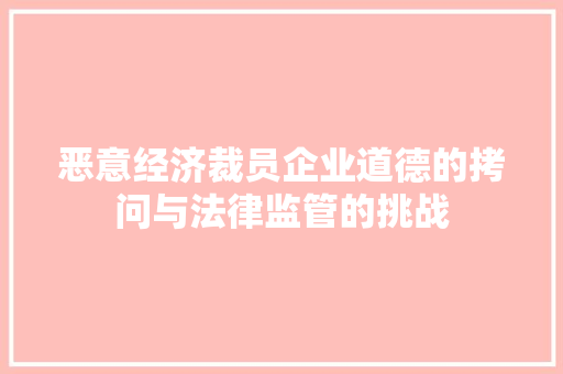 恶意经济裁员企业道德的拷问与法律监管的挑战 恶意经济裁员企业道德的拷问与法律监管的挑战