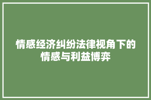 情感经济纠纷法律视角下的情感与利益博弈 情感经济纠纷法律视角下的情感与利益博弈