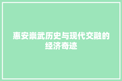 惠安崇武历史与现代交融的经济奇迹 惠安崇武历史与现代交融的经济奇迹
