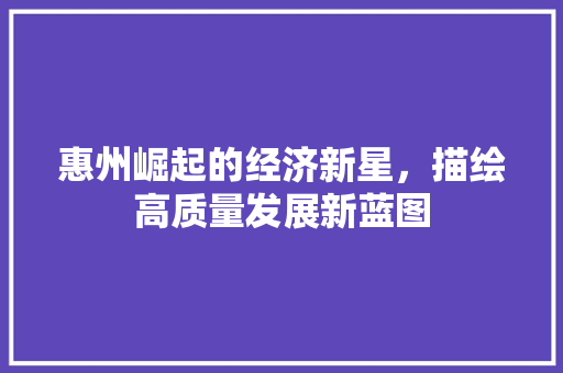 惠州崛起的经济新星,描绘高质量发展新蓝图 惠州崛起的经济新星,描绘高质量发展新蓝图