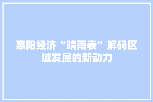 惠阳经济“晴雨表”解码区域发展的新动力 惠阳经济“晴雨表”解码区域发展的新动力