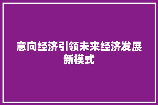 意向经济引领未来经济发展新模式 意向经济引领未来经济发展新模式