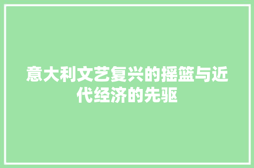 意大利文艺复兴的摇篮与近代经济的先驱 意大利文艺复兴的摇篮与近代经济的先驱