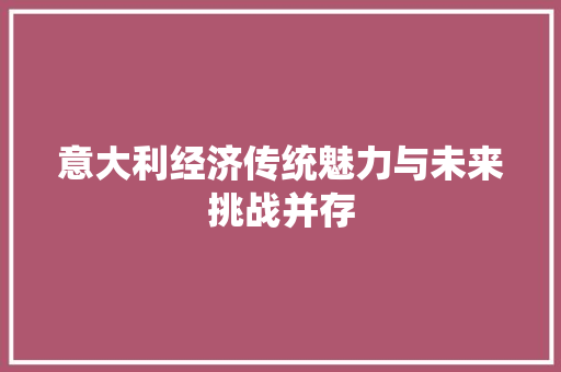 意大利经济传统魅力与未来挑战并存 意大利经济传统魅力与未来挑战并存