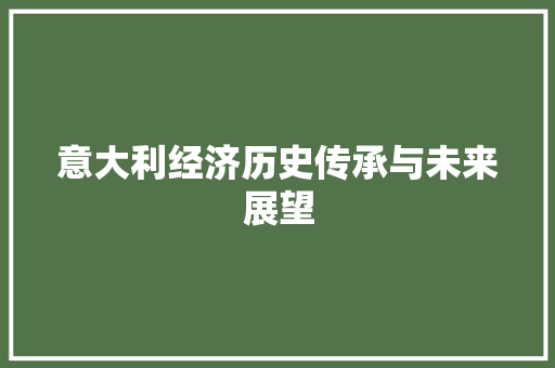 意大利经济历史传承与未来展望 意大利经济历史传承与未来展望