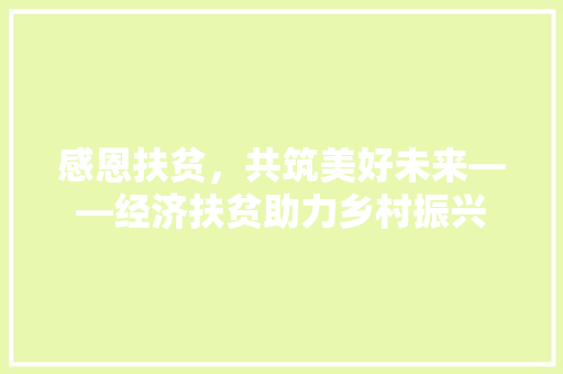 感恩扶贫,共筑美好未来——经济扶贫助力乡村振兴 感恩扶贫,共筑美好未来——经济扶贫助力乡村振兴