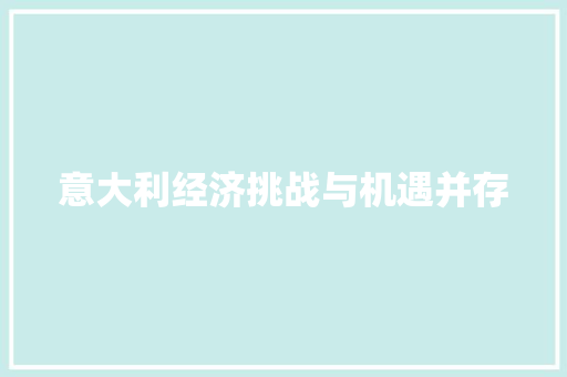 意大利经济挑战与机遇并存 意大利经济挑战与机遇并存