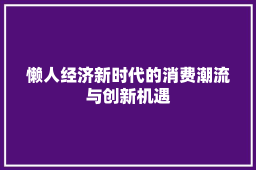 懒人经济新时代的消费潮流与创新机遇 懒人经济新时代的消费潮流与创新机遇