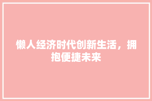 懒人经济时代创新生活,拥抱便捷未来 懒人经济时代创新生活,拥抱便捷未来