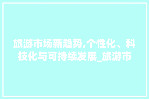 旅游市场新趋势,个性化、科技化与可持续发展_旅游市场趋势 旅游市场新趋势,个性化、科技化与可持续发展_旅游市场趋势