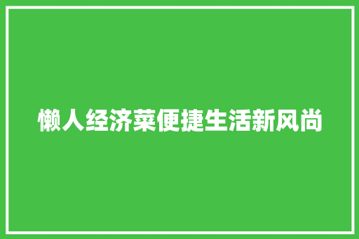 懒人经济菜便捷生活新风尚 懒人经济菜便捷生活新风尚