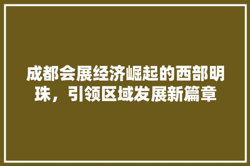 成都会展经济崛起的西部明珠,引领区域发展新篇章 成都会展经济崛起的西部明珠,引领区域发展新篇章