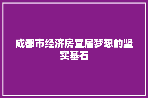 成都市经济房宜居梦想的坚实基石 成都市经济房宜居梦想的坚实基石