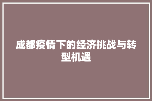 成都疫情下的经济挑战与转型机遇 成都疫情下的经济挑战与转型机遇