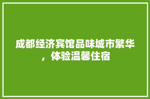 成都经济宾馆品味城市繁华,体验温馨住宿 成都经济宾馆品味城市繁华,体验温馨住宿