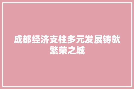 成都经济支柱多元发展铸就繁荣之城 成都经济支柱多元发展铸就繁荣之城