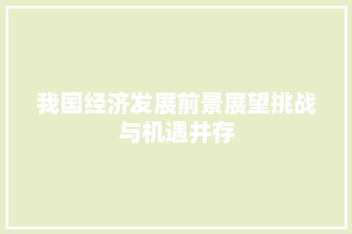 我国经济发展前景展望挑战与机遇并存 我国经济发展前景展望挑战与机遇并存