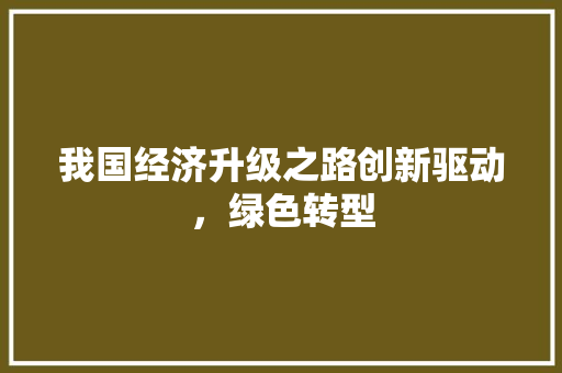 我国经济升级之路创新驱动,绿色转型 我国经济升级之路创新驱动,绿色转型