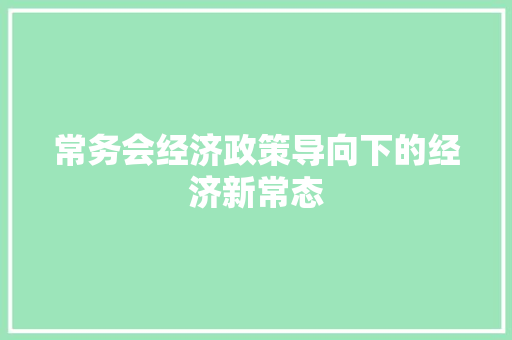 常务会经济政策导向下的经济新常态 常务会经济政策导向下的经济新常态