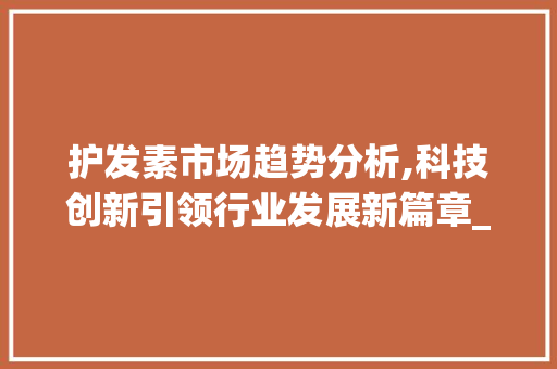 护发素市场趋势分析,科技创新引领行业发展新篇章_护发素市场趋势