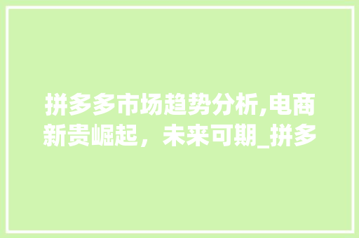 拼多多市场趋势分析,电商新贵崛起,未来可期_拼多多市场趋势分析 拼多多市场趋势分析,电商新贵崛起,未来可期_拼多多市场趋势分析