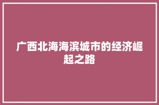 广西北海海滨城市的经济崛起之路 广西北海海滨城市的经济崛起之路