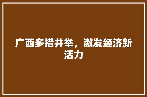 广西多措并举,激发经济新活力 广西多措并举,激发经济新活力