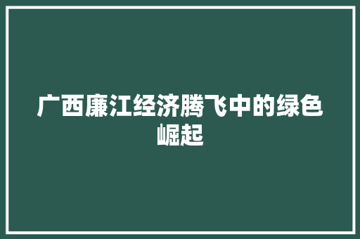 广西廉江经济腾飞中的绿色崛起 广西廉江经济腾飞中的绿色崛起