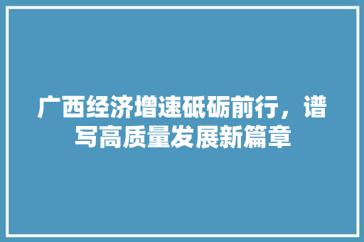 广西经济增速砥砺前行,谱写高质量发展新篇章 广西经济增速砥砺前行,谱写高质量发展新篇章