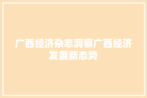 广西经济杂志洞察广西经济发展新态势 广西经济杂志洞察广西经济发展新态势