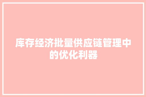 库存经济批量供应链管理中的优化利器 库存经济批量供应链管理中的优化利器