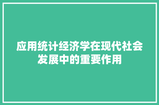 应用统计经济学在现代社会发展中的重要作用 应用统计经济学在现代社会发展中的重要作用