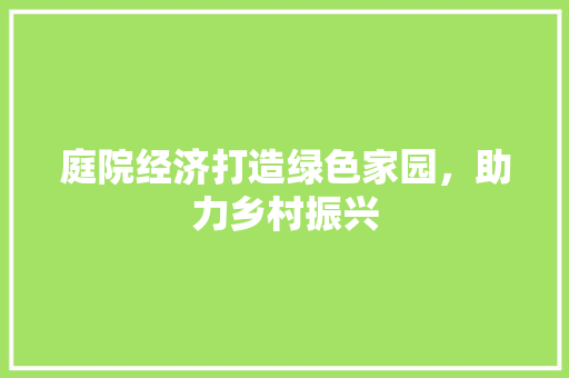 庭院经济打造绿色家园,助力乡村振兴 庭院经济打造绿色家园,助力乡村振兴
