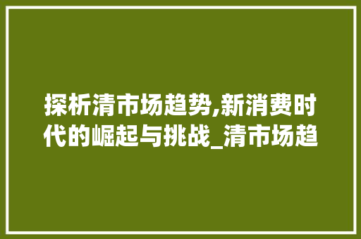 探析清市场趋势,新消费时代的崛起与挑战_清市场趋势 探析清市场趋势,新消费时代的崛起与挑战_清市场趋势