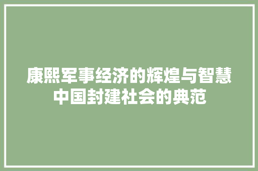 康熙军事经济的辉煌与智慧中国封建社会的典范 康熙军事经济的辉煌与智慧中国封建社会的典范