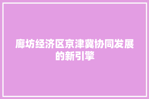 廊坊经济区京津冀协同发展的新引擎 廊坊经济区京津冀协同发展的新引擎