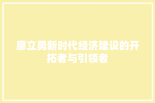 廖立勇新时代经济建设的开拓者与引领者 廖立勇新时代经济建设的开拓者与引领者
