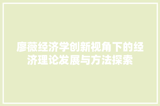 廖薇经济学创新视角下的经济理论发展与方法探索 廖薇经济学创新视角下的经济理论发展与方法探索