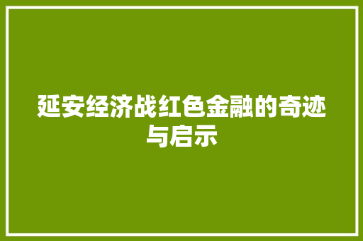 延安经济战红色金融的奇迹与启示 延安经济战红色金融的奇迹与启示