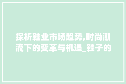 探析鞋业市场趋势,时尚潮流下的变革与机遇_鞋子的市场趋势分析图 探析鞋业市场趋势,时尚潮流下的变革与机遇_鞋子的市场趋势分析图