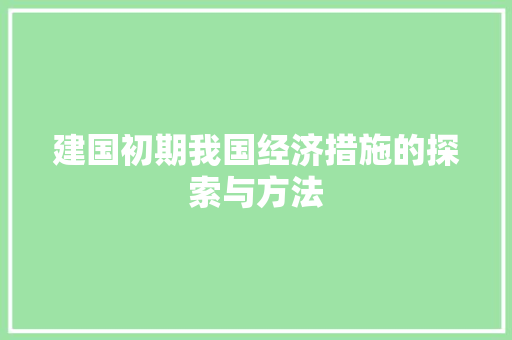 建国初期我国经济措施的探索与方法 建国初期我国经济措施的探索与方法