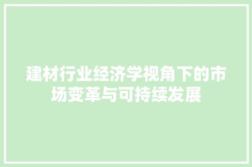 建材行业经济学视角下的市场变革与可持续发展 建材行业经济学视角下的市场变革与可持续发展