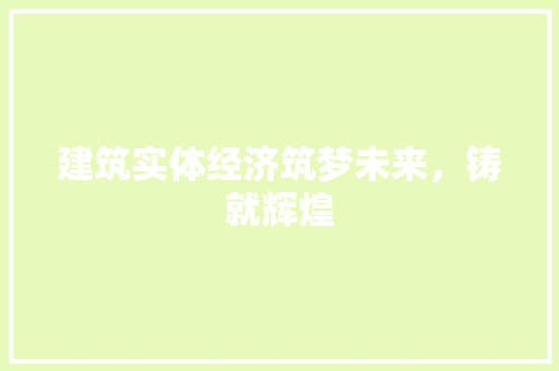 建筑实体经济筑梦未来,铸就辉煌 建筑实体经济筑梦未来,铸就辉煌