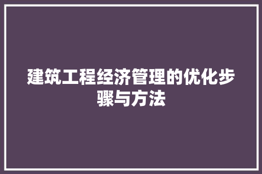 建筑工程经济管理的优化步骤与方法 建筑工程经济管理的优化步骤与方法