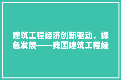 建筑工程经济创新驱动,绿色发展——我国建筑工程经济现状与发展趋势 建筑工程经济创新驱动,绿色发展——我国建筑工程经济现状与发展趋势
