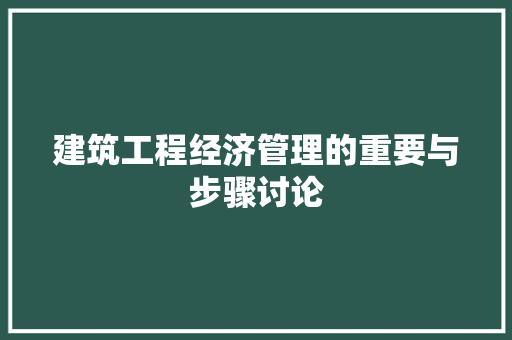 建筑工程经济管理的重要与步骤讨论 建筑工程经济管理的重要与步骤讨论