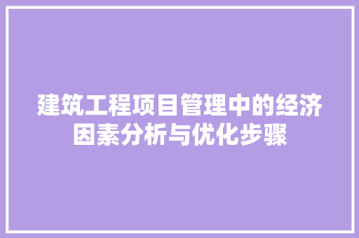 建筑工程项目管理中的经济因素分析与优化步骤 建筑工程项目管理中的经济因素分析与优化步骤