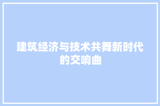 建筑经济与技术共舞新时代的交响曲 建筑经济与技术共舞新时代的交响曲